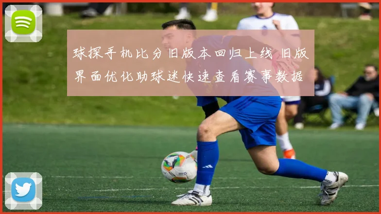 球探手机比分旧版本回归上线 旧版界面优化助球迷快速查看赛事数据