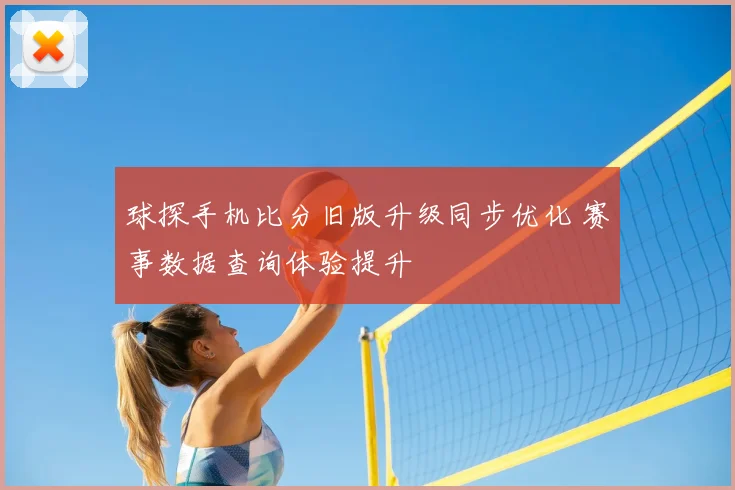 球探手机比分旧版升级同步优化 赛事数据查询体验提升