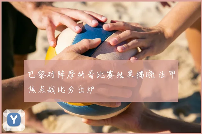 巴黎对阵摩纳哥比赛结果揭晓 法甲焦点战比分出炉