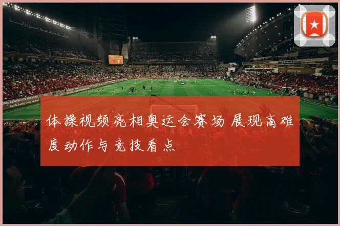 体操视频亮相奥运会赛场 展现高难度动作与竞技看点