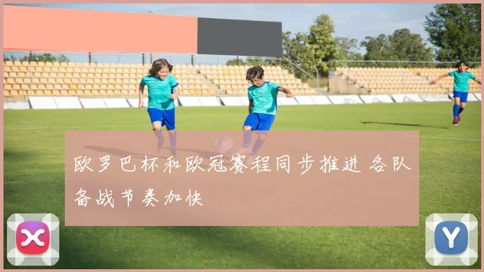 欧罗巴杯和欧冠赛程同步推进 各队备战节奏加快