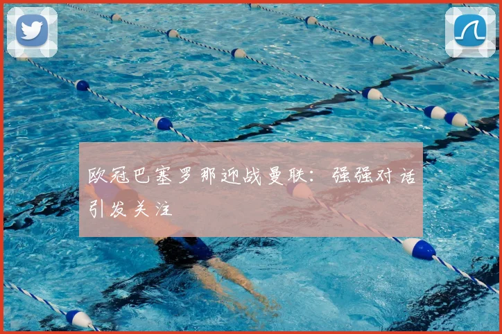欧冠巴塞罗那迎战曼联:强强对话引发关注