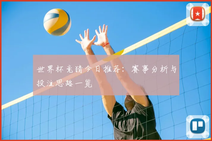 世界杯竞猜今日推荐:赛事分析与投注思路一览