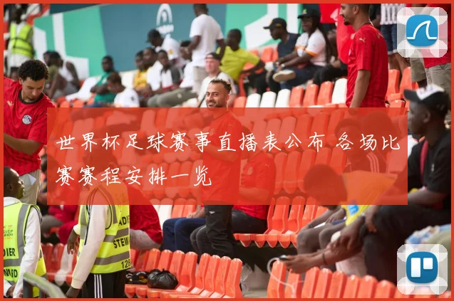 世界杯足球赛事直播表公布 各场比赛赛程安排一览