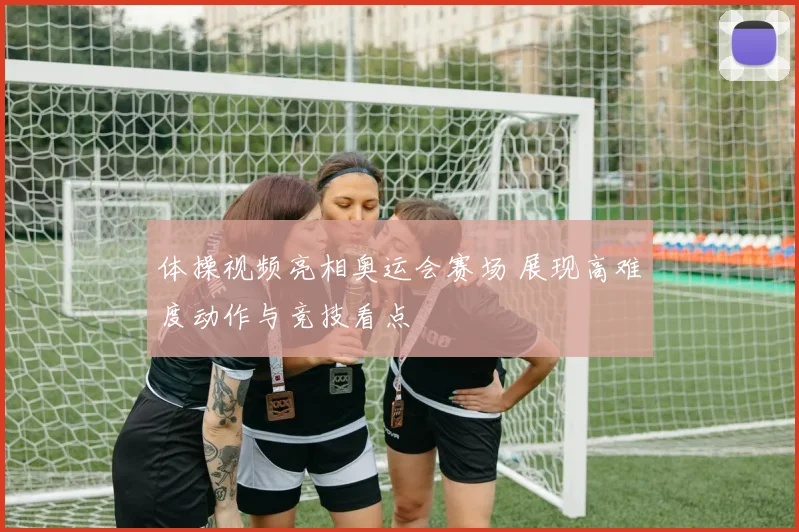 体操视频亮相奥运会赛场 展现高难度动作与竞技看点
