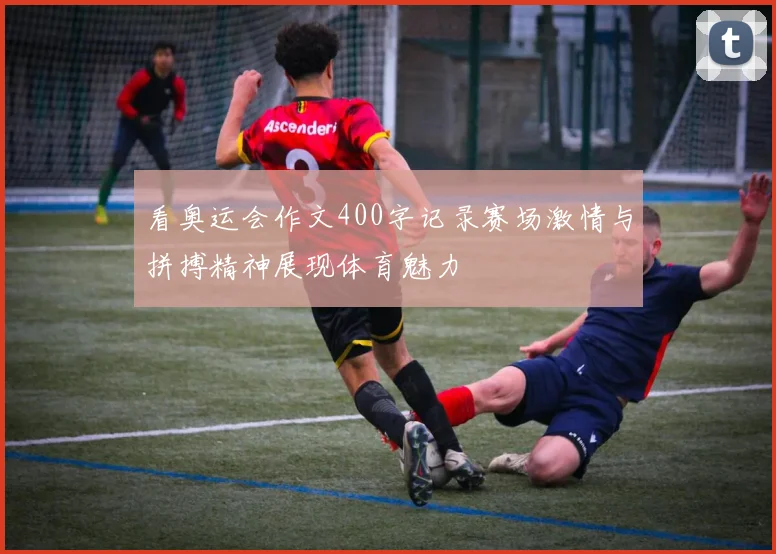 看奥运会作文400字记录赛场激情与拼搏精神展现体育魅力