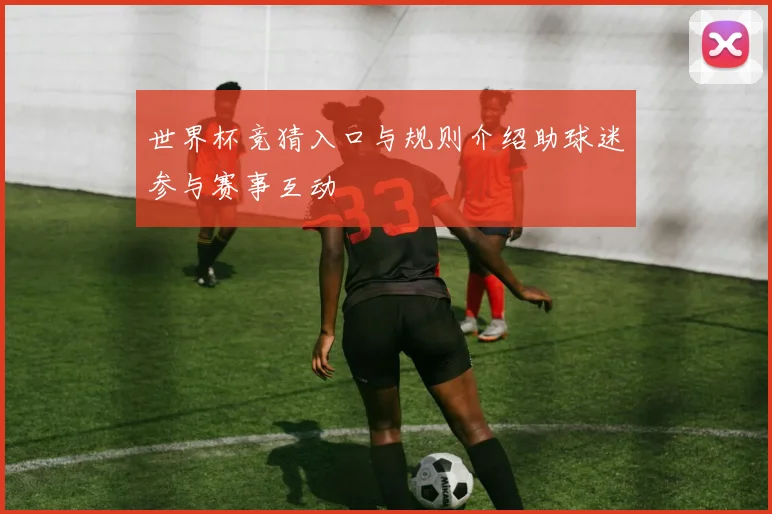 世界杯竞猜入口与规则介绍助球迷参与赛事互动