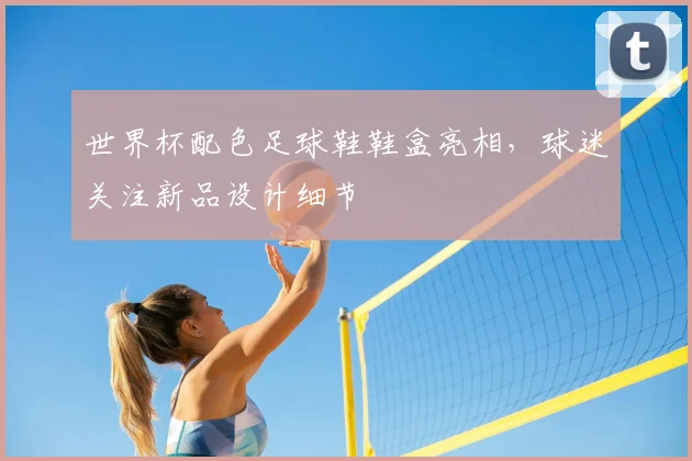 世界杯配色足球鞋鞋盒亮相，球迷关注新品设计细节
