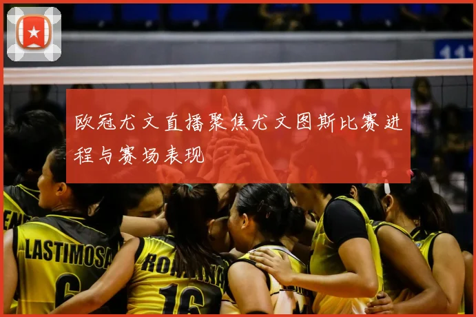 欧冠尤文直播聚焦尤文图斯比赛进程与赛场表现