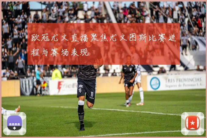 欧冠尤文直播聚焦尤文图斯比赛进程与赛场表现