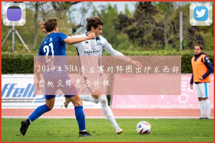 2019年NBA季后赛对阵图出炉东西部首轮交锋悬念升级