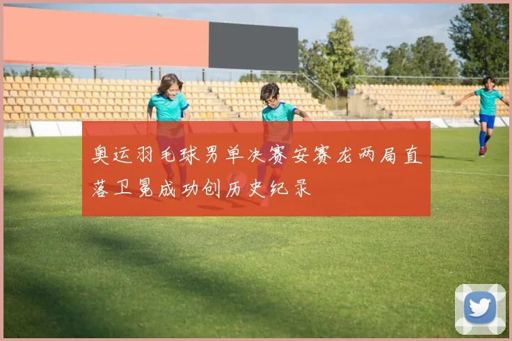 奥运羽毛球男单决赛安赛龙两局直落卫冕成功创历史纪录