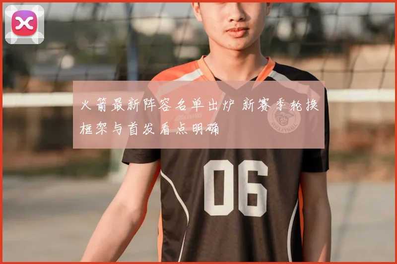火箭最新阵容名单出炉 新赛季轮换框架与首发看点明确
