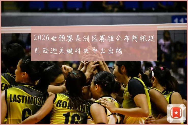 2026世预赛美洲区赛程公布阿根廷巴西迎关键对决冲击出线