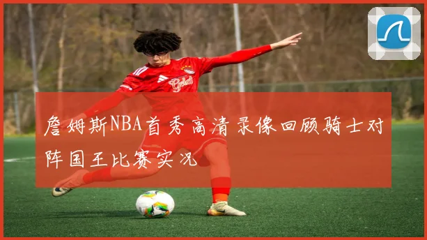 詹姆斯NBA首秀高清录像回顾骑士对阵国王比赛实况