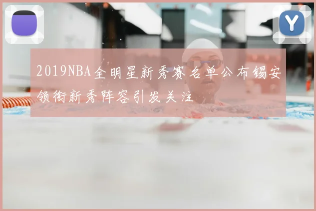 2019NBA全明星新秀赛名单公布锡安领衔新秀阵容引发关注