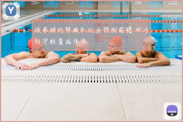 埃弗顿对阵狼队比分预测前瞻 双方防守较量成焦点