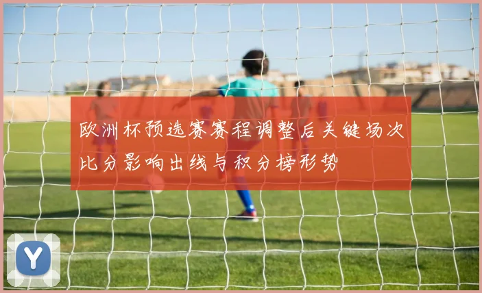 欧洲杯预选赛赛程调整后关键场次比分影响出线与积分榜形势