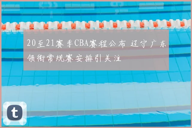 20至21赛季CBA赛程公布 辽宁广东领衔常规赛安排引关注