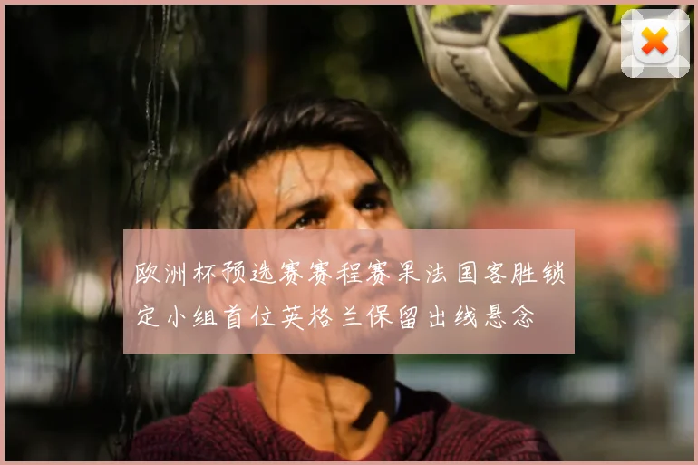欧洲杯预选赛赛程赛果法国客胜锁定小组首位英格兰保留出线悬念