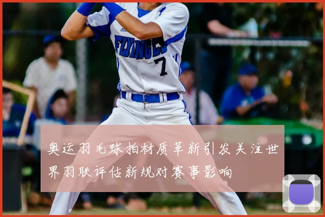 奥运羽毛球拍材质革新引发关注世界羽联评估新规对赛事影响