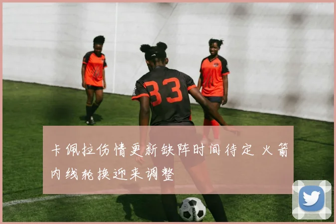 卡佩拉伤情更新缺阵时间待定 火箭内线轮换迎来调整