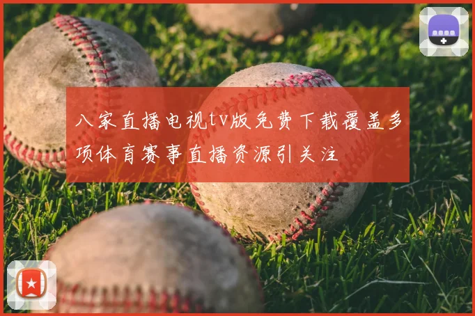 八家直播电视tv版免费下载覆盖多项体育赛事直播资源引关注