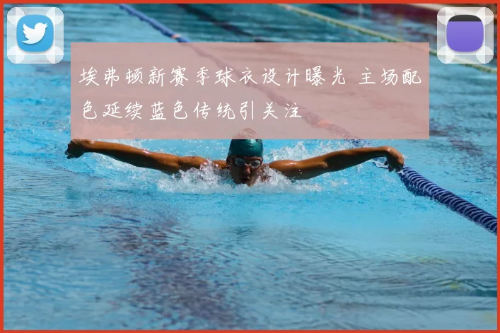 埃弗顿新赛季球衣设计曝光 主场配色延续蓝色传统引关注