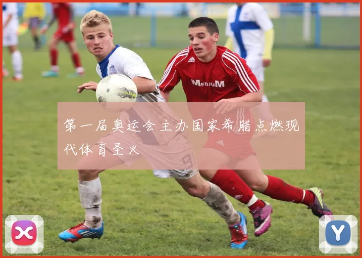 第一届奥运会主办国家希腊点燃现代体育圣火