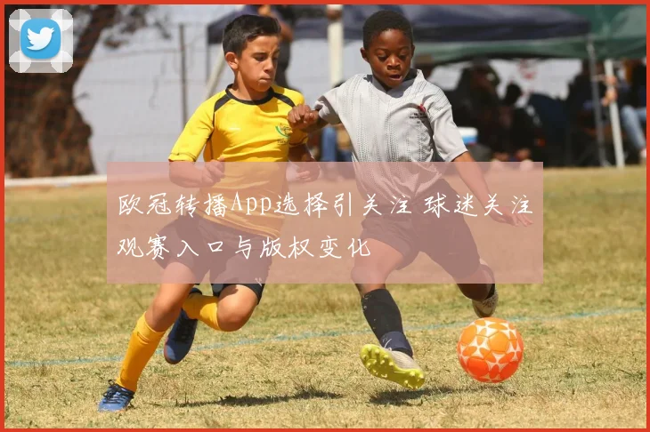 欧冠转播App选择引关注 球迷关注观赛入口与版权变化