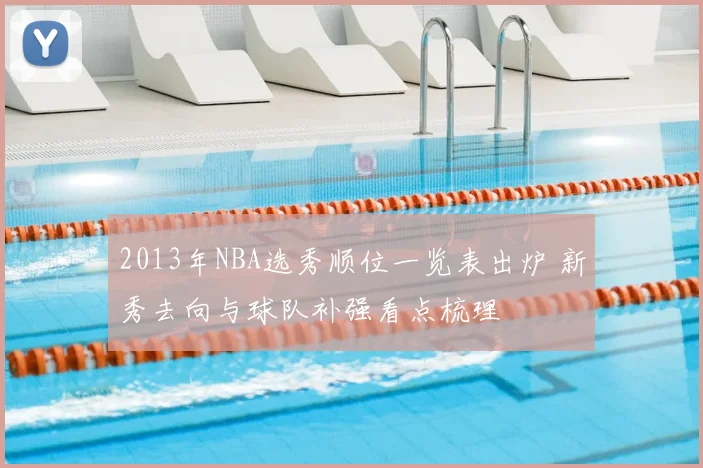 2013年NBA选秀顺位一览表出炉 新秀去向与球队补强看点梳理