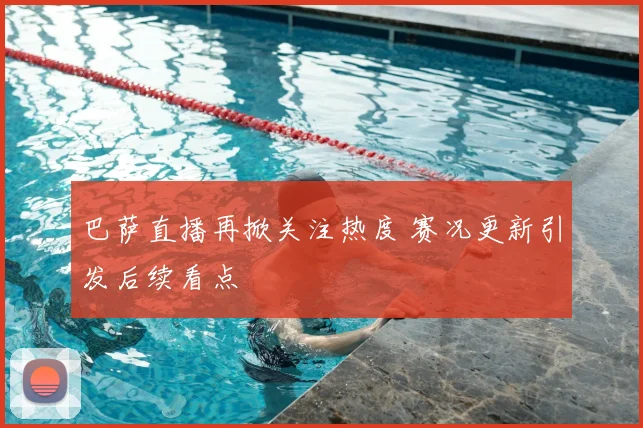 巴萨直播再掀关注热度 赛况更新引发后续看点