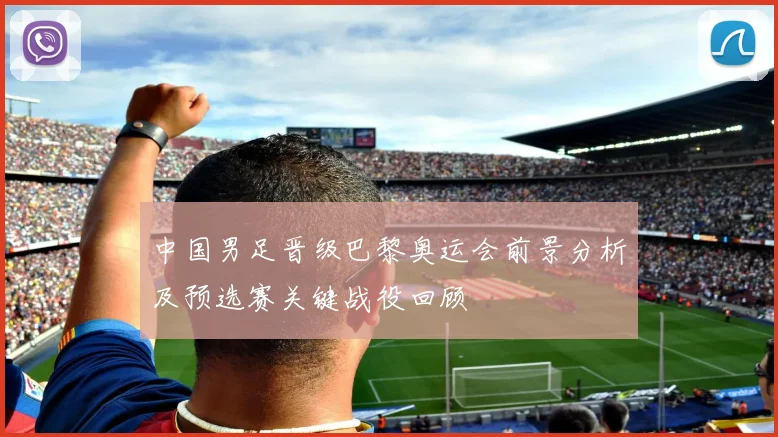 中国男足晋级巴黎奥运会前景分析及预选赛关键战役回顾