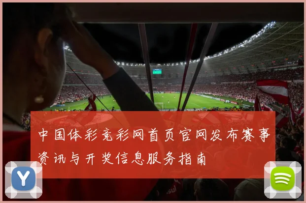 中国体彩竞彩网首页官网发布赛事资讯与开奖信息服务指南