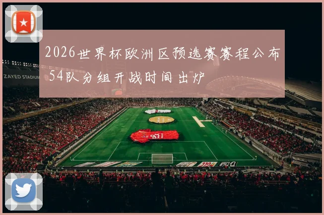 2026世界杯欧洲区预选赛赛程公布 54队分组开战时间出炉
