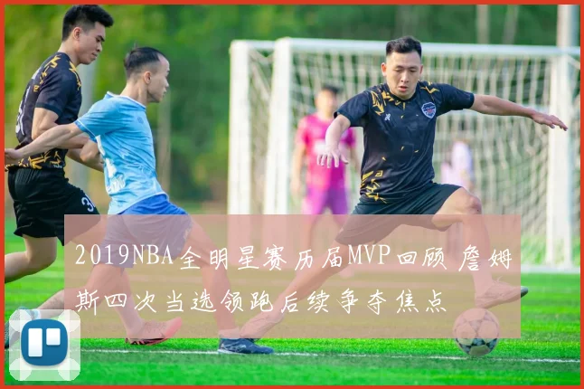 2019NBA全明星赛历届MVP回顾 詹姆斯四次当选领跑后续争夺焦点