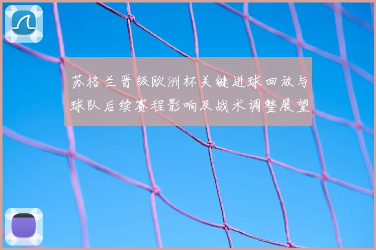 苏格兰晋级欧洲杯关键进球回放与球队后续赛程影响及战术调整展望