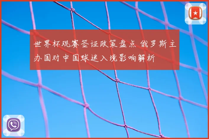 世界杯观赛签证政策盘点 俄罗斯主办国对中国球迷入境影响解析