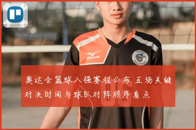 奥运会篮球八强赛程公布 五场关键对决时间与球队对阵顺序看点