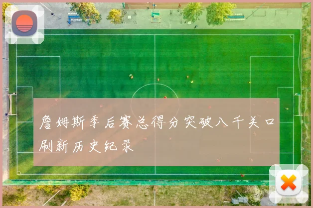 詹姆斯季后赛总得分突破八千关口刷新历史纪录