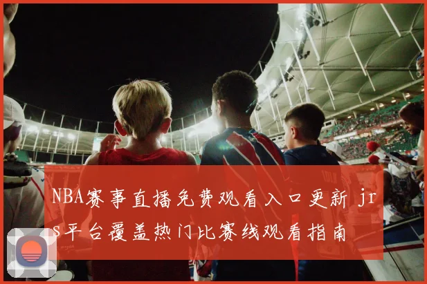 NBA赛事直播免费观看入口更新 jrs平台覆盖热门比赛线观看指南