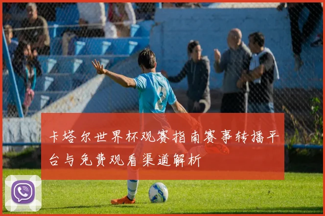 卡塔尔世界杯观赛指南赛事转播平台与免费观看渠道解析