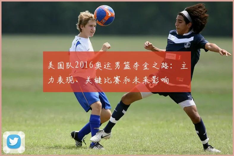 美国队2016奥运男篮夺金之路：主力表现、关键比赛和未来影响