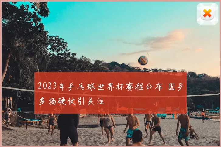 2023年乒乓球世界杯赛程公布 国乒多场硬仗引关注