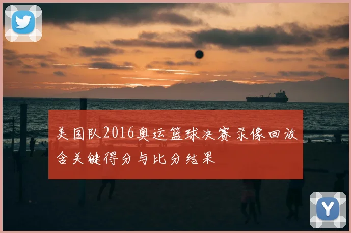 美国队2016奥运篮球决赛录像回放含关键得分与比分结果