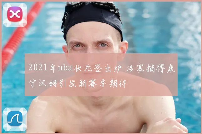 2021年nba状元签出炉 活塞摘得康宁汉姆引发新赛季期待