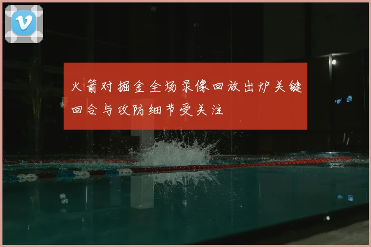 火箭对掘金全场录像回放出炉关键回合与攻防细节受关注