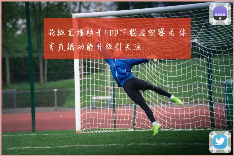 花椒直播助手app下载后续曝光 体育直播功能升级引关注