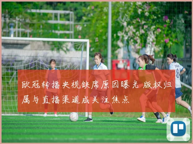 欧冠转播央视缺席原因曝光 版权归属与直播渠道成关注焦点