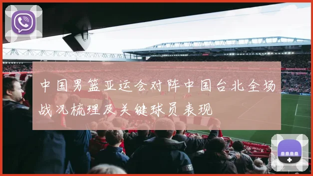 中国男篮亚运会对阵中国台北全场战况梳理及关键球员表现